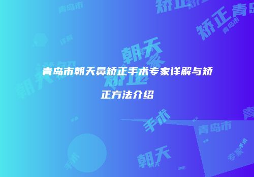 青岛市朝天鼻矫正手术专家详解与矫正方法介绍