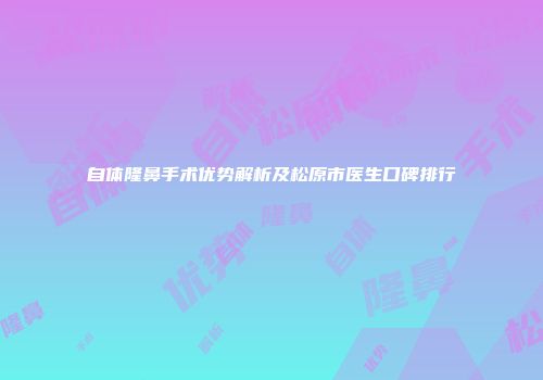 自体隆鼻手术优势解析及松原市医生口碑排行