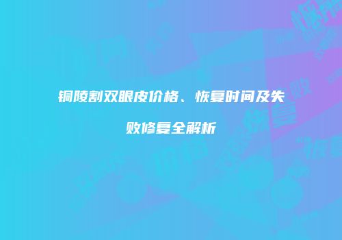 铜陵割双眼皮价格、恢复时间及失败修复全解析