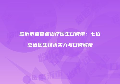 临沂市血管瘤治疗医生口碑榜：七位杰出医生技术实力与口碑解析
