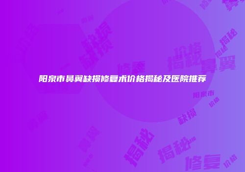 阳泉市鼻翼缺损修复术价格揭秘及医院推荐