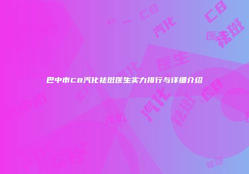 巴中市C8汽化祛斑医生实力排行与详细介绍
