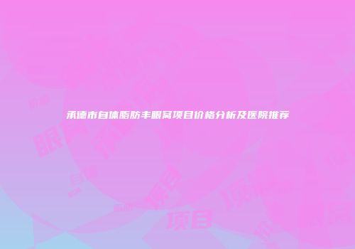 承德市自体脂肪丰眼窝项目价格分析及医院推荐