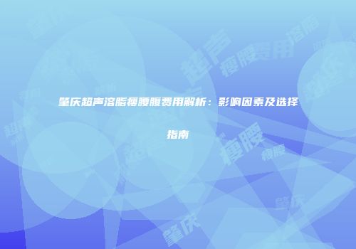 肇庆超声溶脂瘦腰腹费用解析：影响因素及选择指南