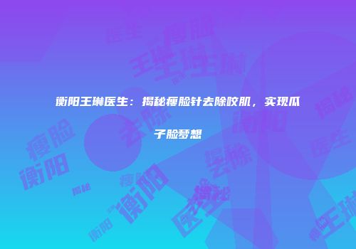 衡阳王琳医生：揭秘瘦脸针去除咬肌，实现瓜子脸梦想