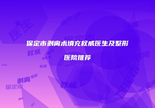 保定市剥离术填充权威医生及整形医院推荐