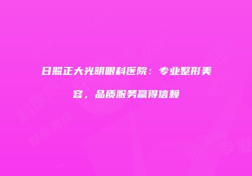 日照正大光明眼科医院：专业整形美容，品质服务赢得信赖
