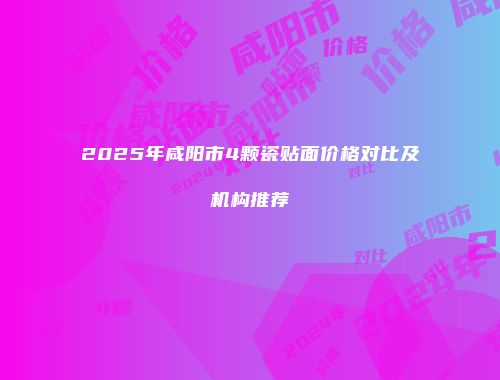 2025年咸阳市4颗瓷贴面价格对比及机构推荐