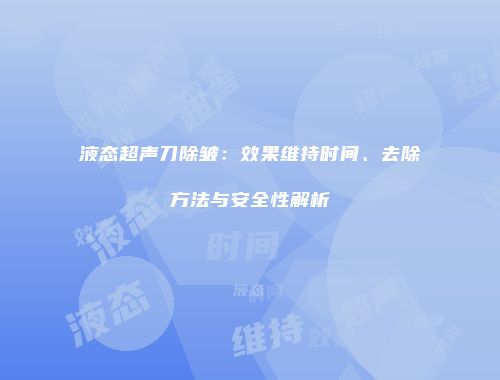 液态超声刀除皱：效果维持时间、去除方法与安全性解析