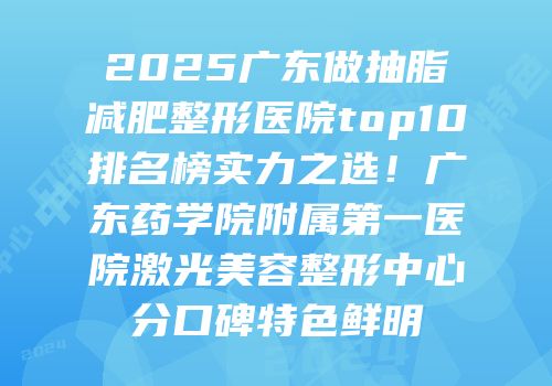 2025广东做抽脂减肥整形医院top10排名榜实力之选！广东药学院附属第一医院激光美容整形中心分口碑特色鲜明