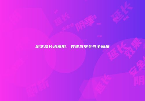 阴茎延长术费用、效果与安全性全解析