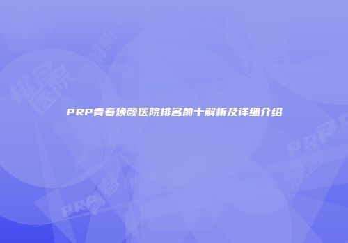 PRP青春焕颜医院排名前十解析及详细介绍