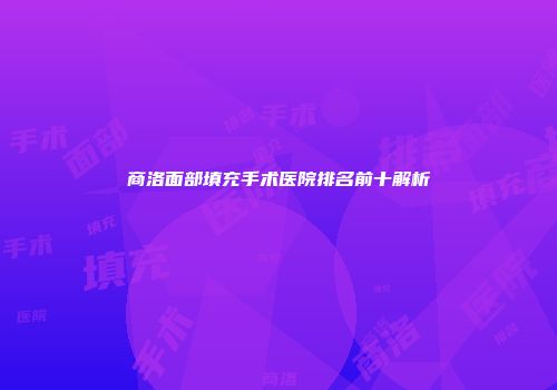 商洛面部填充手术医院排名前十解析