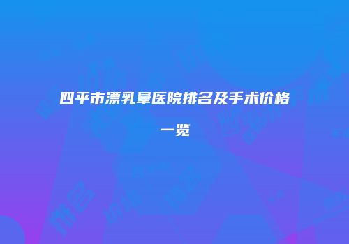 四平市漂乳晕医院排名及手术价格一览