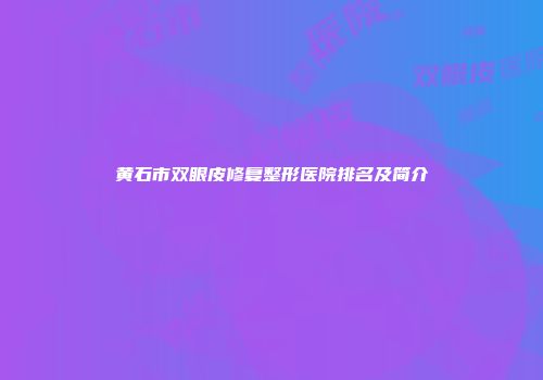 黄石市双眼皮修复整形医院排名及简介