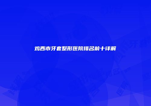 鸡西市牙套整形医院排名前十详解