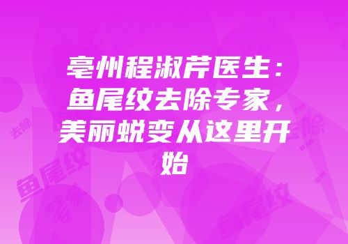 亳州程淑芹医生：鱼尾纹去除专家，美丽蜕变从这里开始