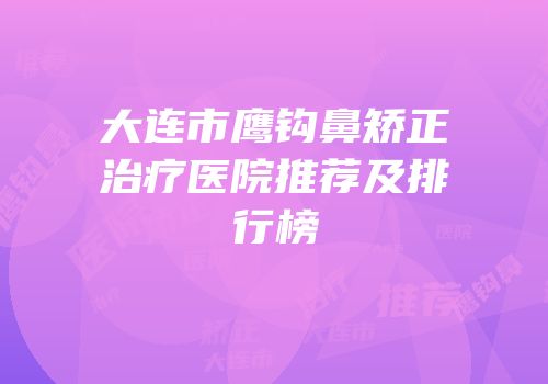 大连市鹰钩鼻矫正治疗医院推荐及排行榜
