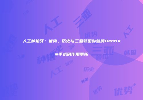人工种植牙：优势、历史与三亚韩国种登腾Dentium手术副作用解析