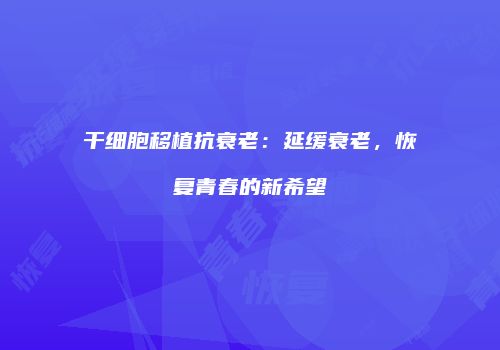 干细胞移植抗衰老：延缓衰老，恢复青春的新希望