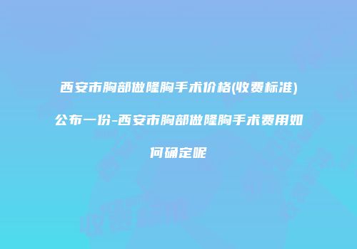 西安市胸部做隆胸手术价格(收费标准)公布一份-西安市胸部做隆胸手术费用如何确定呢