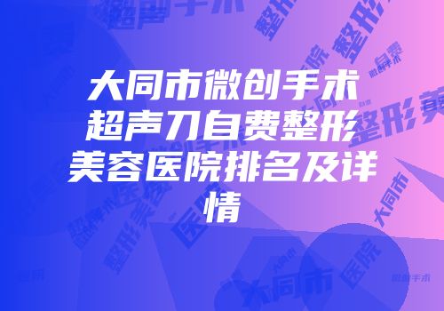 大同市微创手术超声刀自费整形美容医院排名及详情
