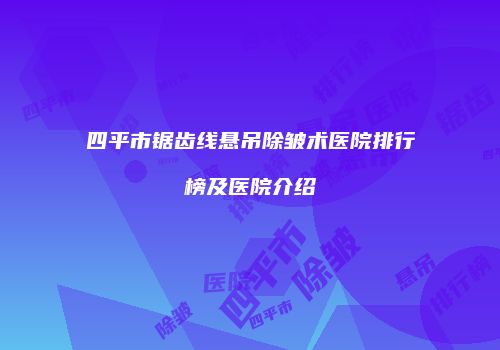 四平市锯齿线悬吊除皱术医院排行榜及医院介绍