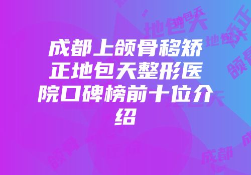 成都上颌骨移矫正地包天整形医院口碑榜前十位介绍