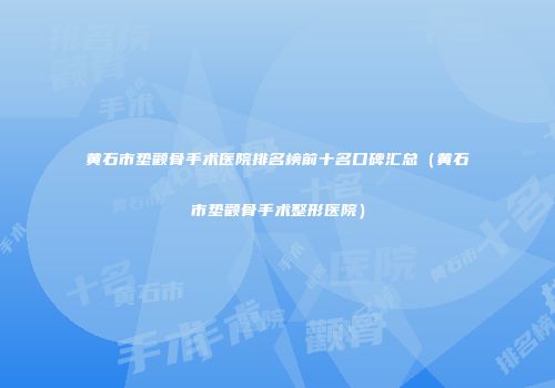 黄石市垫颧骨手术医院排名榜前十名口碑汇总（黄石市垫颧骨手术整形医院）