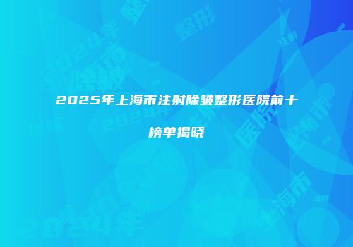 2025年上海市注射除皱整形医院前十榜单揭晓