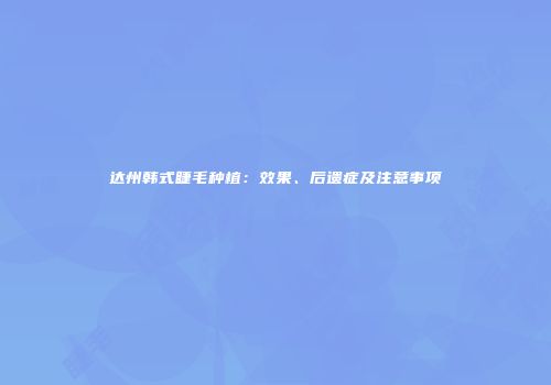 达州韩式睫毛种植：效果、后遗症及注意事项