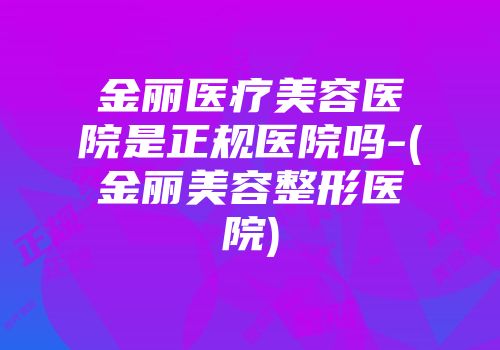 金丽医疗美容医院是正规医院吗-(金丽美容整形医院)