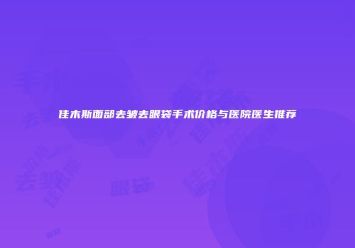 佳木斯面部去皱去眼袋手术价格与医院医生推荐