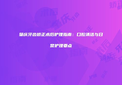 肇庆牙齿矫正术后护理指南：口腔清洁与日常护理要点