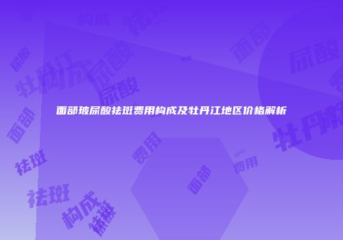 面部玻尿酸祛斑费用构成及牡丹江地区价格解析