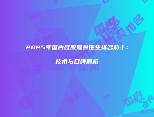2025年国内硅胶隆鼻医生排名前十：技术与口碑解析
