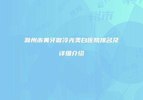 滁州市黄牙做冷光美白医院排名及详细介绍
