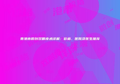 贵港市微创双眼皮术详解：价格、医院及医生推荐