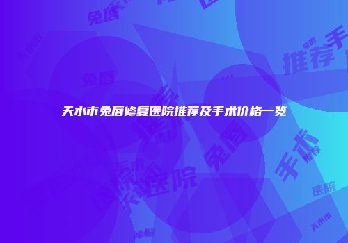 天水市兔唇修复医院推荐及手术价格一览
