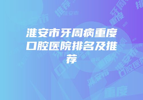 淮安市牙周病重度口腔医院排名及推荐