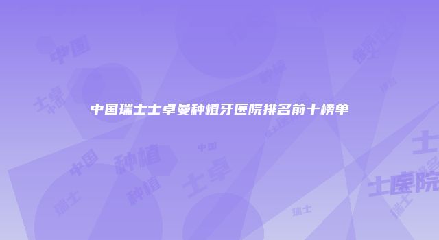 中国瑞士士卓曼种植牙医院排名前十榜单
