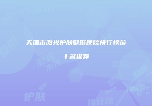 天津市激光护肤整形医院排行榜前十名推荐