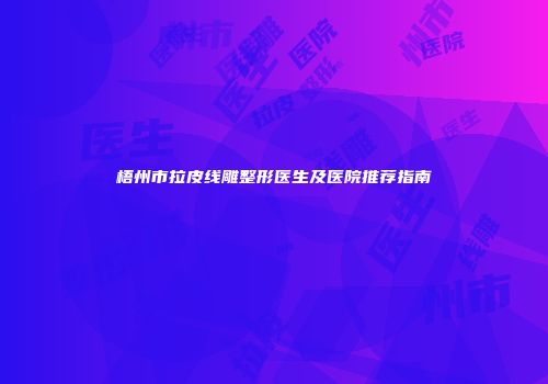 梧州市拉皮线雕整形医生及医院推荐指南