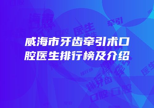 威海市牙齿牵引术口腔医生排行榜及介绍