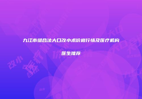 九江市缝合法大口改小术价格行情及医疗机构医生推荐