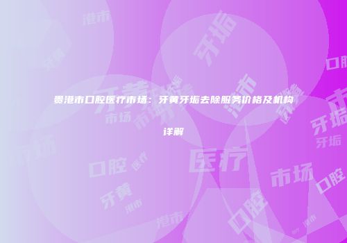 贵港市口腔医疗市场：牙黄牙垢去除服务价格及机构详解