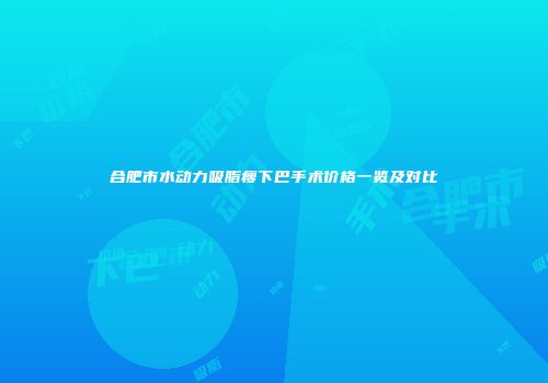 合肥市水动力吸脂瘦下巴手术价格一览及对比