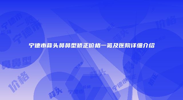 宁德市蒜头鼻鼻型矫正价格一览及医院详细介绍