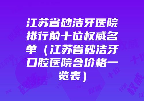 江苏省砂洁牙医院排行前十位权威名单（江苏省砂洁牙口腔医院含价格一览表）