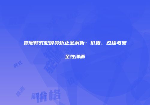 株洲韩式驼峰鼻矫正全解析：价格、过程与安全性详解